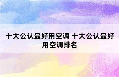 十大公认最好用空调 十大公认最好用空调排名